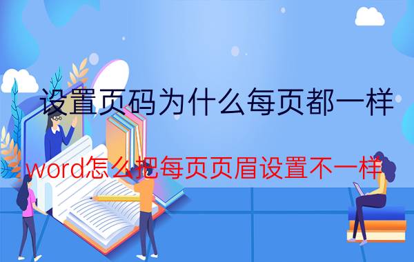 设置页码为什么每页都一样 word怎么把每页页眉设置不一样？